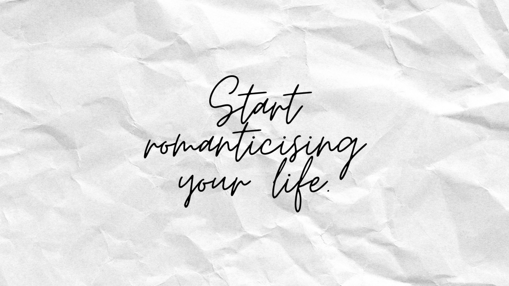Start romanticising life